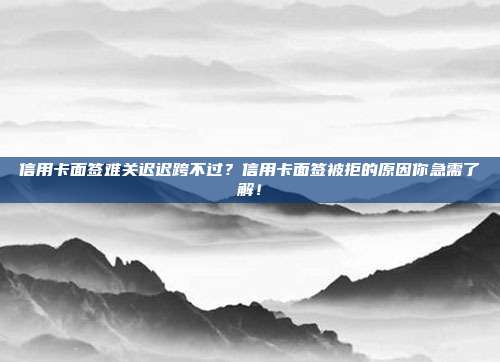 信用卡面签难关迟迟跨不过？信用卡面签被拒的原因你急需了解！