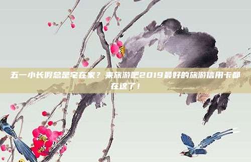 五一小长假总是宅在家？来旅游吧2019最好的旅游信用卡都在这了！