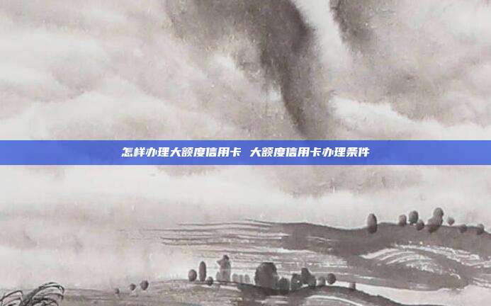 怎样办理大额度信用卡 大额度信用卡办理条件