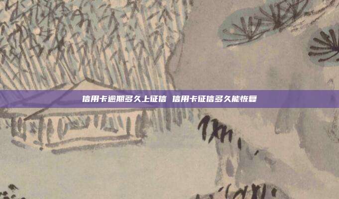 信用卡逾期多久上征信 信用卡征信多久能恢复
