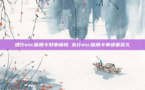 建行etc信用卡好申请吗 农行etc信用卡申请要多久