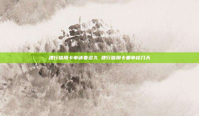 建行信用卡申请要多久 建行信用卡要审核几天