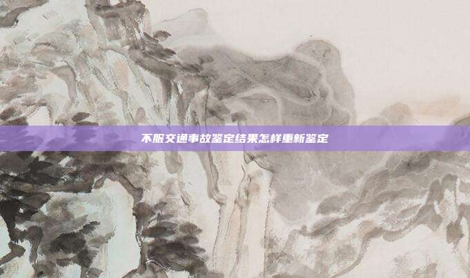 不服交通事故鉴定结果怎样重新鉴定