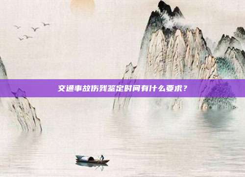 交通事故伤残鉴定时间有什么要求?