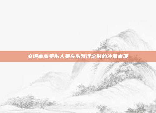 交通事故受伤人员在伤残评定时的注意事项