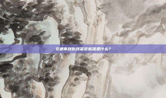 交通事故伤残鉴定标准是什么？