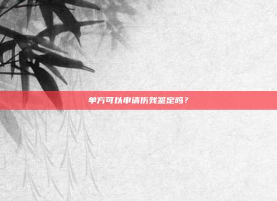 单方可以申请伤残鉴定吗？