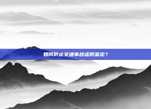 如何防止交通事故虚假鉴定？