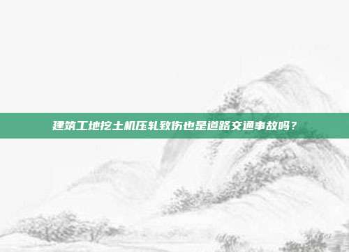 建筑工地挖土机压轧致伤也是道路交通事故吗？