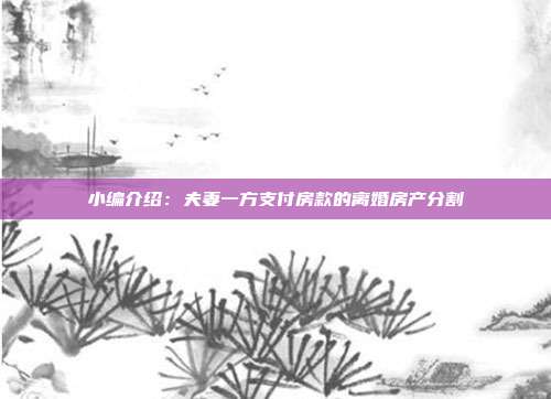 小编介绍：夫妻一方支付房款的离婚房产分割
