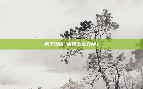 房子增值 离婚怎么分割？