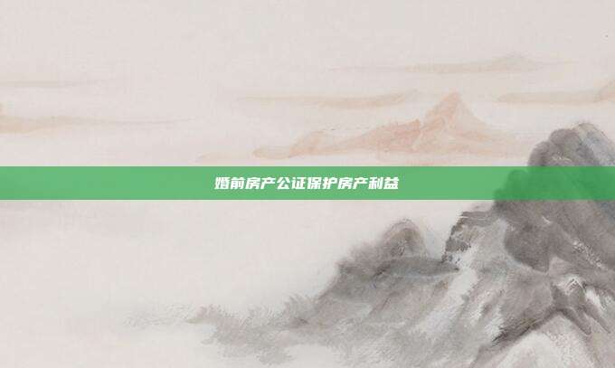 婚前房产公证保护房产利益