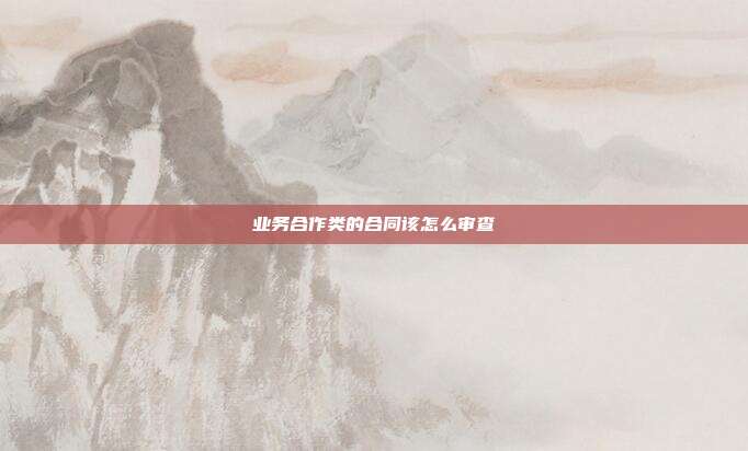 业务合作类的合同该怎么审查