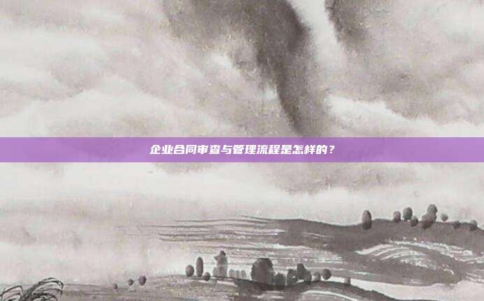 企业合同审查与管理流程是怎样的？