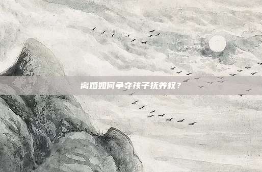 离婚如何争夺孩子抚养权？